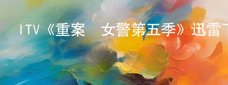 影視迷陳興政的個人博客,ITV《重案組女警第五季》迅雷下載/在線觀看/百度云-犯罪/歷史載-美劇天堂